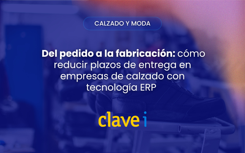 Del pedido a la fabricación: cómo reducir plazos de entrega en empresas de calzado con tecnología ERP